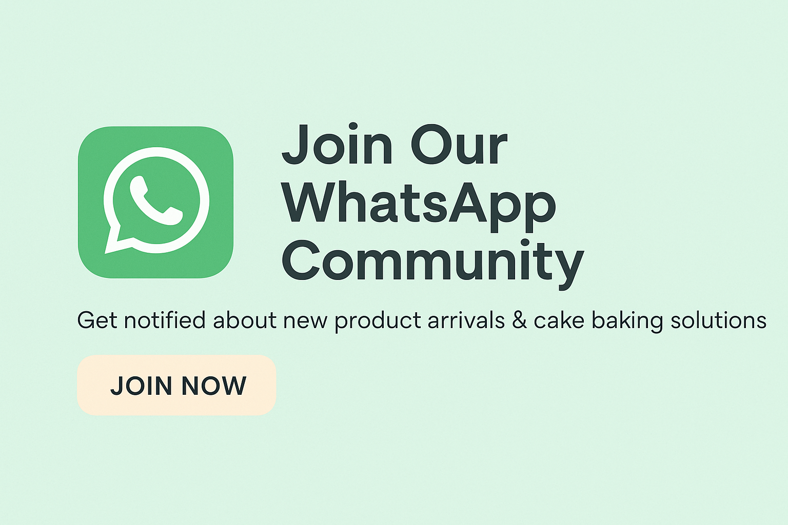 Create a Banner For Visitos for tell Join Our WhatsApp Community for New Produts  arrival or Cake Baking relalted soloultion , add whatsapp icon and JOIN NOW button highlights and background color should be whatsapp icon color on pastel shade.